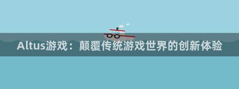 银河官网登录注册账号密码：Altus游戏：颠覆传统游戏世界的创新体验
