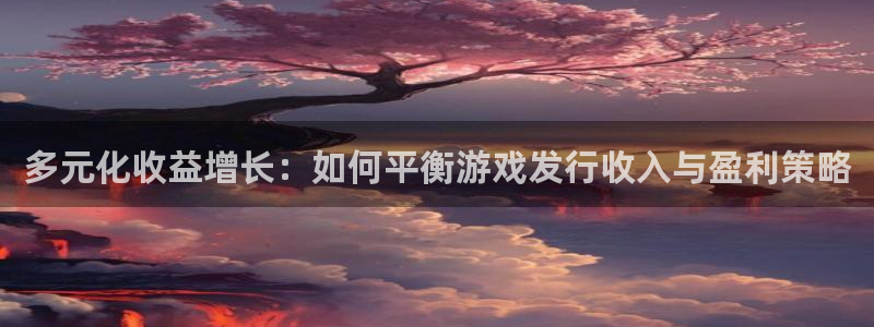 银河(galaxy)子文化有什么游戏：多元化收益增长：如何平衡游戏发行收入与盈利策略