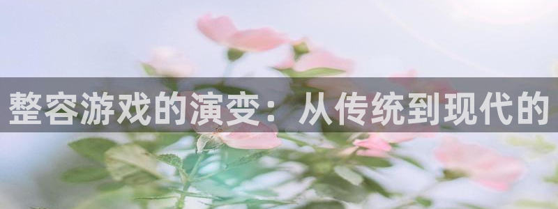 银河官网注册平台怎么注册账号：整容游戏的演变：从传统到现代的