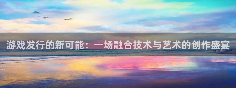 银河(galaxy)运动装有哪些品牌：游戏发行的新可能：一场融合技术与艺术的创作盛宴